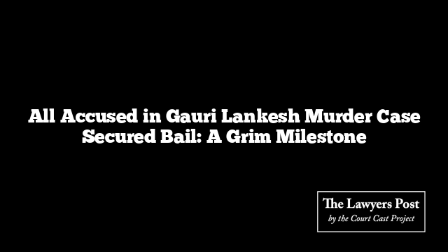 All Accused in Gauri Lankesh Murder Case Secured Bail: A Grim Milestone