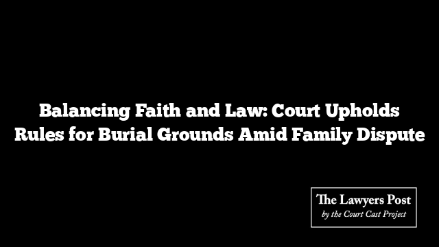 Balancing Faith and Law: Court Upholds Rules for Burial Grounds Amid Family Dispute