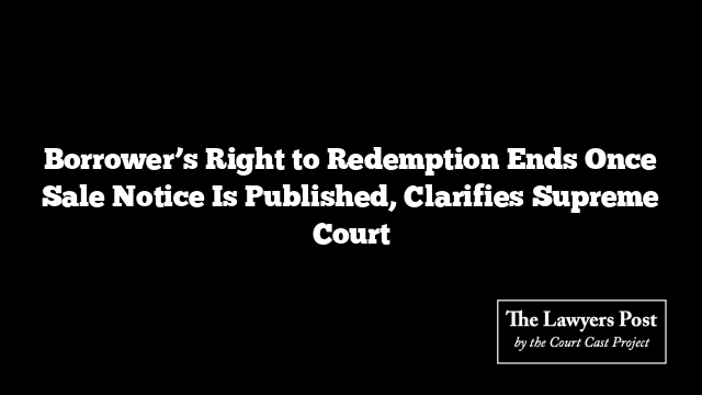 Borrower’s Right to Redemption Ends Once Sale Notice Is Published, Clarifies Supreme Court