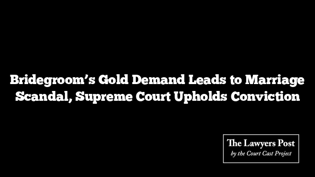 Bridegroom’s Gold Demand Leads to Marriage Scandal, Supreme Court Upholds Conviction