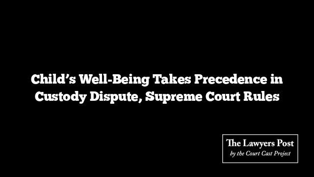 Child’s Well-Being Takes Precedence in Custody Dispute, Supreme Court Rules