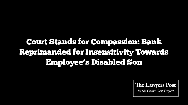 Court Stands for Compassion: Bank Reprimanded for Insensitivity Towards Employee’s Disabled Son