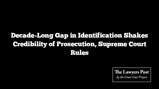 Decade-Long Gap in Identification Shakes Credibility of Prosecution, Supreme Court Rules