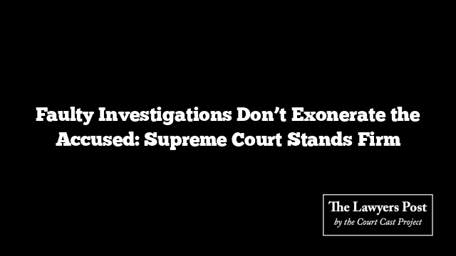 Faulty Investigations Don’t Exonerate the Accused: Supreme Court Stands Firm