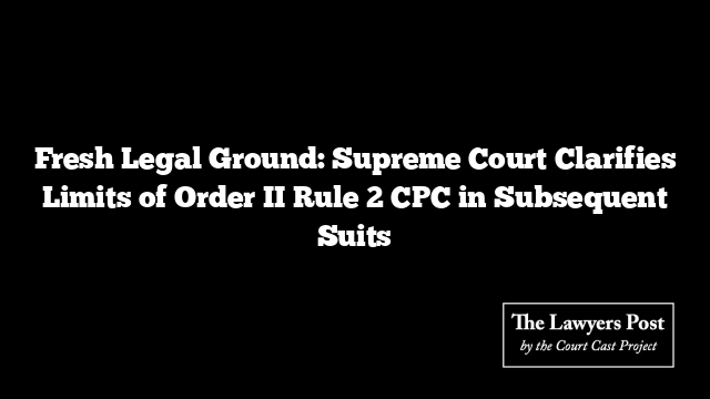 Fresh Legal Ground: Supreme Court Clarifies Limits of Order II Rule 2 CPC in Subsequent Suits