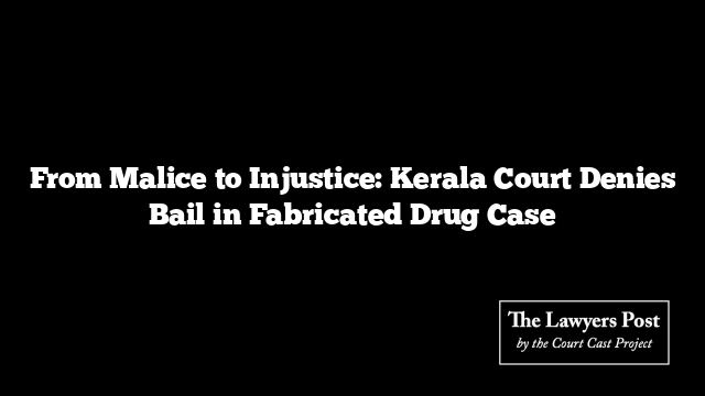 From Malice to Injustice: Kerala Court Denies Bail in Fabricated Drug Case