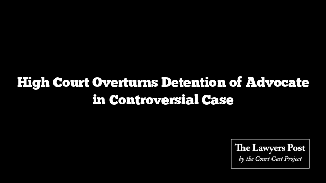 High Court Overturns Detention of Advocate in Controversial Case