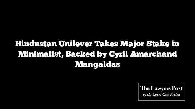 Hindustan Unilever Takes Major Stake in Minimalist, Backed by Cyril Amarchand Mangaldas