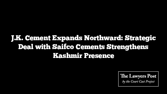 J.K. Cement Expands Northward: Strategic Deal with Saifco Cements Strengthens Kashmir Presence
