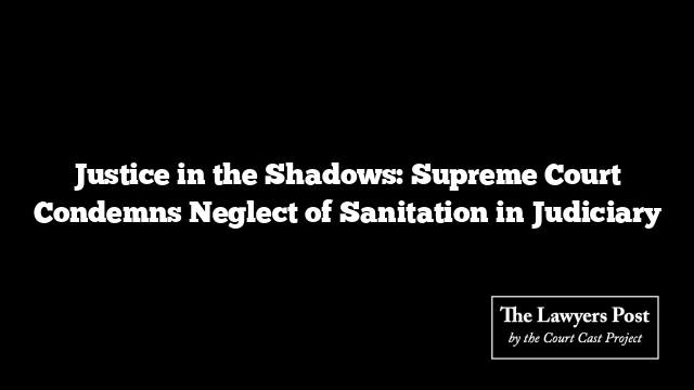 Justice in the Shadows: Supreme Court Condemns Neglect of Sanitation in Judiciary