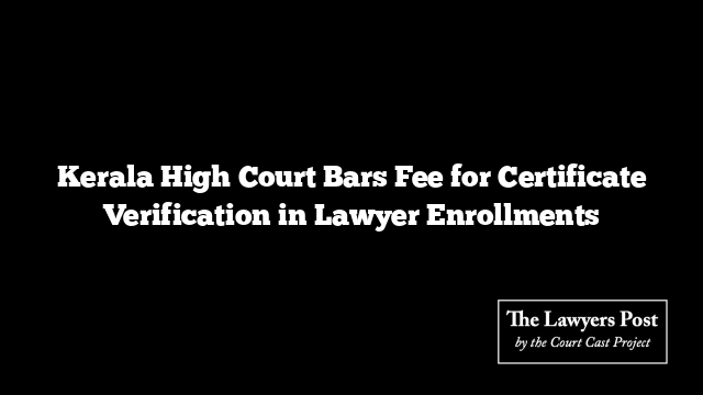 Kerala High Court Bars Fee for Certificate Verification in Lawyer Enrollments