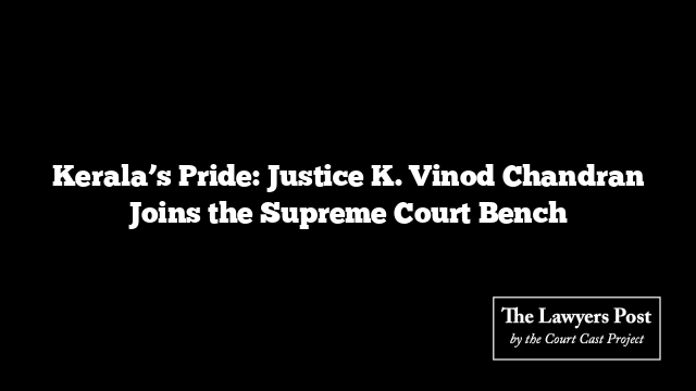 Kerala’s Pride: Justice K. Vinod Chandran Joins the Supreme Court Bench