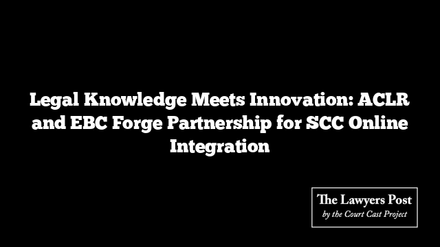 Legal Knowledge Meets Innovation: ACLR and EBC Forge Partnership for SCC Online Integration