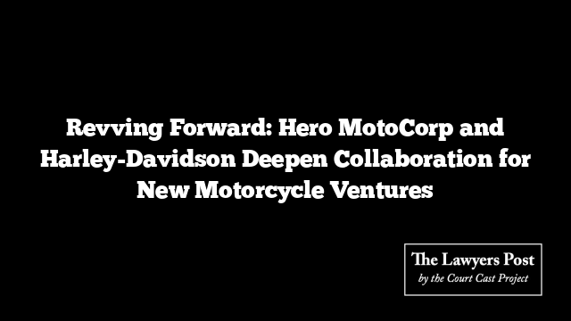 Revving Forward: Hero MotoCorp and Harley-Davidson Deepen Collaboration for New Motorcycle Ventures