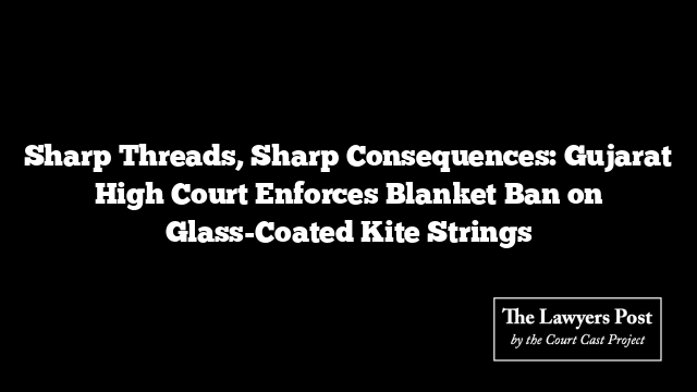 Sharp Threads, Sharp Consequences: Gujarat High Court Enforces Blanket Ban on Glass-Coated Kite Strings