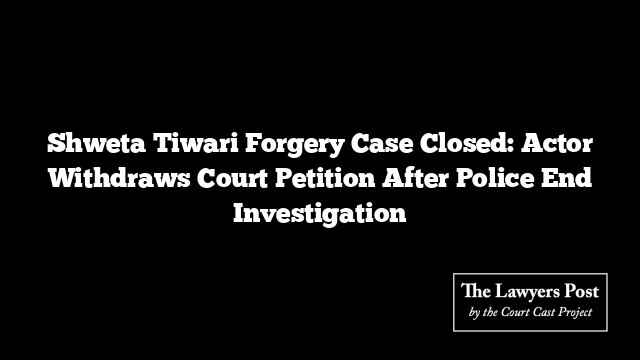 Shweta Tiwari Forgery Case Closed: Actor Withdraws Court Petition After Police End Investigation