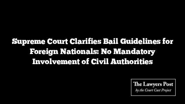 Supreme Court Clarifies Bail Guidelines for Foreign Nationals: No Mandatory Involvement of Civil Authorities