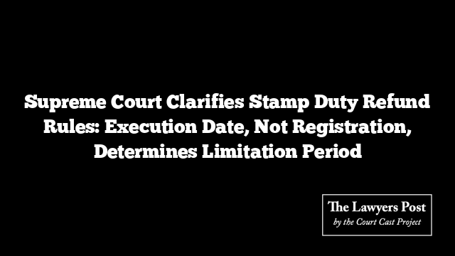 Supreme Court Clarifies Stamp Duty Refund Rules: Execution Date, Not Registration, Determines Limitation Period