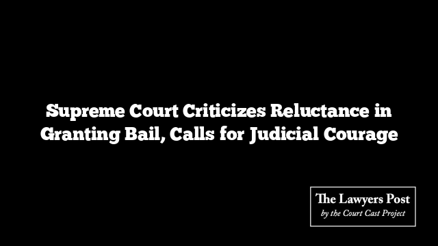 Supreme Court Criticizes Reluctance in Granting Bail, Calls for Judicial Courage