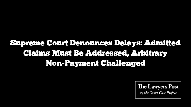 Supreme Court Denounces Delays: Admitted Claims Must Be Addressed, Arbitrary Non-Payment Challenged