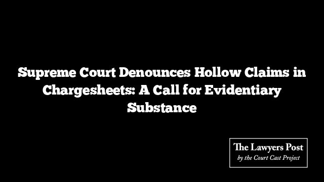 Supreme Court Denounces Hollow Claims in Chargesheets: A Call for Evidentiary Substance