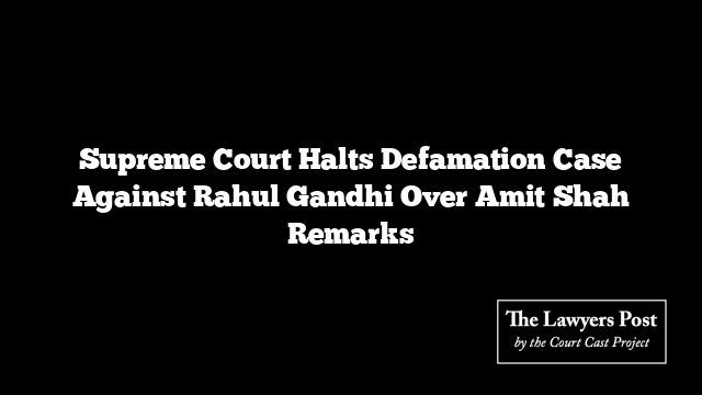 Supreme Court Halts Defamation Case Against Rahul Gandhi Over Amit Shah Remarks