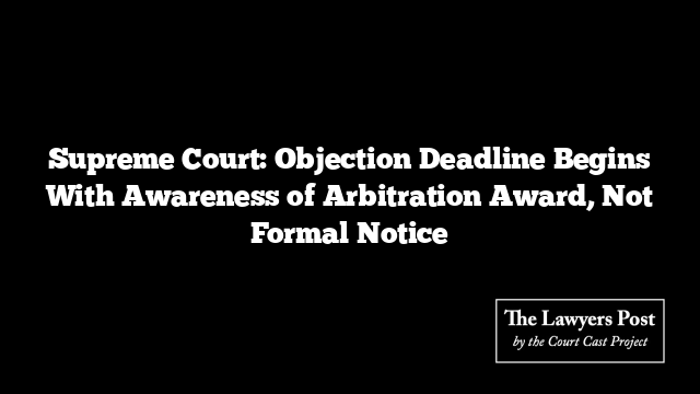 Supreme Court: Objection Deadline Begins With Awareness of Arbitration Award, Not Formal Notice