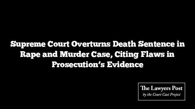 Supreme Court Overturns Death Sentence in Rape and Murder Case, Citing Flaws in Prosecution’s Evidence