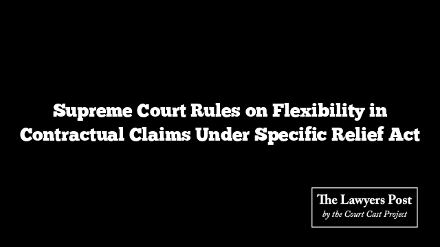 Supreme Court Rules on Flexibility in Contractual Claims Under Specific Relief Act