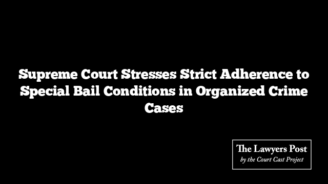 Supreme Court Stresses Strict Adherence to Special Bail Conditions in Organized Crime Cases