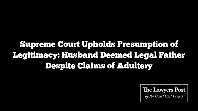 Supreme Court Upholds Presumption of Legitimacy: Husband Deemed Legal Father Despite Claims of Adultery