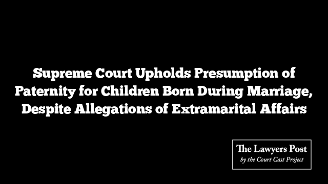 Supreme Court Upholds Presumption of Paternity for Children Born During Marriage, Despite Allegations of Extramarital Affairs