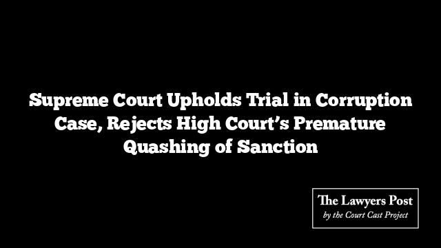 Supreme Court Upholds Trial in Corruption Case, Rejects High Court’s Premature Quashing of Sanction