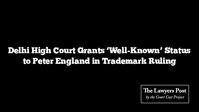 Delhi High Court Grants ‘Well-Known’ Status to Peter England in Trademark Ruling