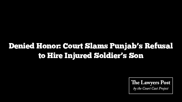 Denied Honor: Court Slams Punjab’s Refusal to Hire Injured Soldier’s Son