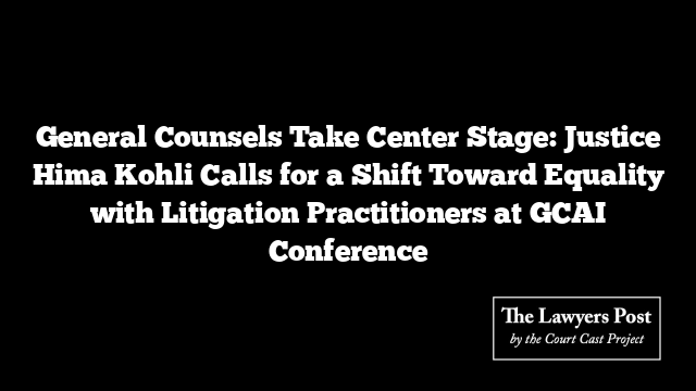 General Counsels Take Center Stage: Justice Hima Kohli Calls for a Shift Toward Equality with Litigation Practitioners at GCAI Conference