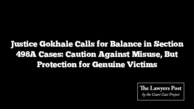 Justice Gokhale Calls for Balance in Section 498A Cases: Caution Against Misuse, But Protection for Genuine Victims