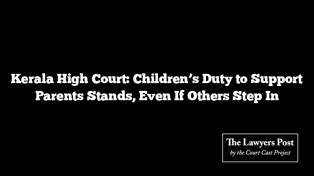 Kerala High Court: Children’s Duty to Support Parents Stands, Even If Others Step In