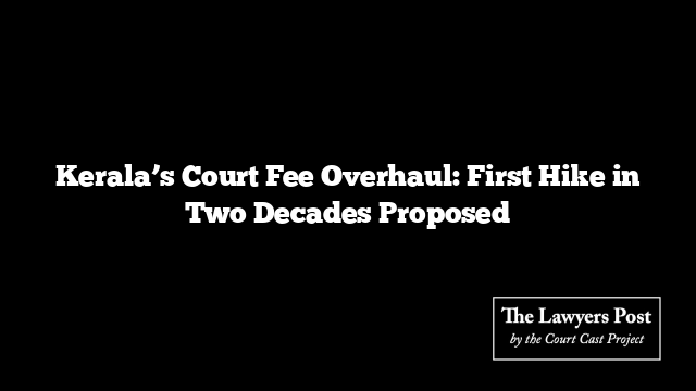 Kerala’s Court Fee Overhaul: First Hike in Two Decades Proposed
