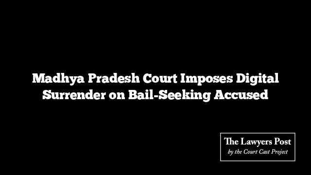 Madhya Pradesh Court Imposes Digital Surrender on Bail-Seeking Accused