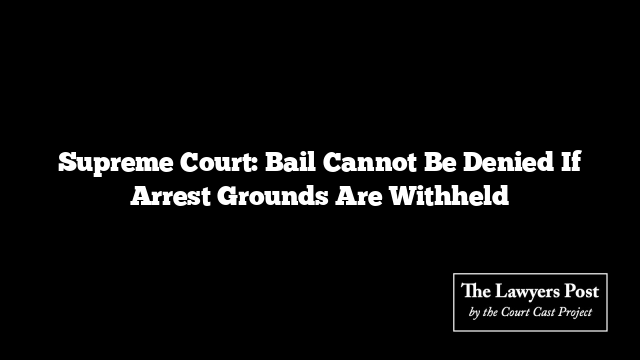 Supreme Court: Bail Cannot Be Denied If Arrest Grounds Are Withheld