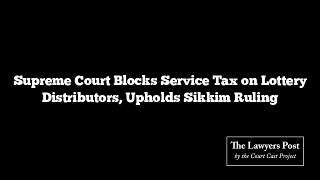 Supreme Court Blocks Service Tax on Lottery Distributors, Upholds Sikkim Ruling