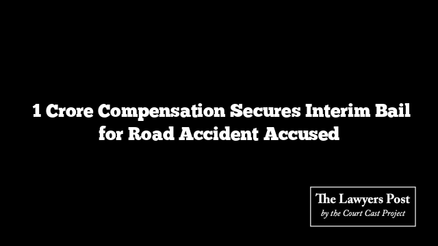 ₹1 Crore Compensation Secures Interim Bail for Road Accident Accused