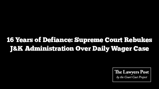 16 Years of Defiance: Supreme Court Rebukes J&K Administration Over Daily Wager Case