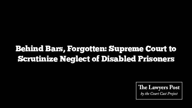 Behind Bars, Forgotten: Supreme Court to Scrutinize Neglect of Disabled Prisoners