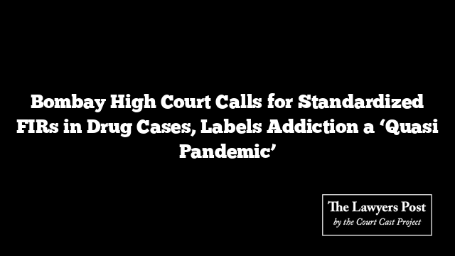 Bombay High Court Calls for Standardized FIRs in Drug Cases, Labels Addiction a ‘Quasi Pandemic’