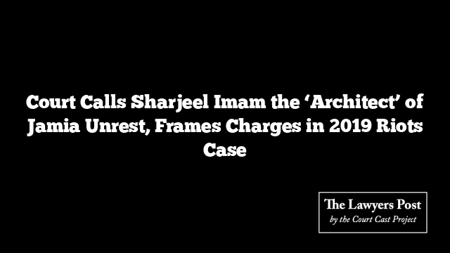 Court Calls Sharjeel Imam the ‘Architect’ of Jamia Unrest, Frames Charges in 2019 Riots Case