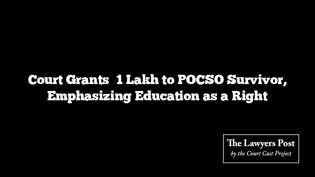 Court Grants ₹1 Lakh to POCSO Survivor, Emphasizing Education as a Right