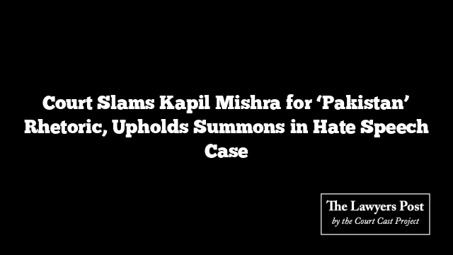 Court Slams Kapil Mishra for ‘Pakistan’ Rhetoric, Upholds Summons in Hate Speech Case