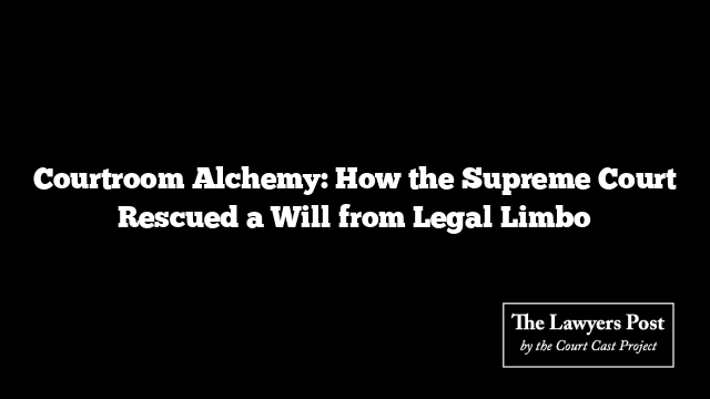 Courtroom Alchemy: How the Supreme Court Rescued a Will from Legal Limbo